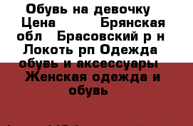 Обувь на девочку › Цена ­ 650 - Брянская обл., Брасовский р-н, Локоть рп Одежда, обувь и аксессуары » Женская одежда и обувь   